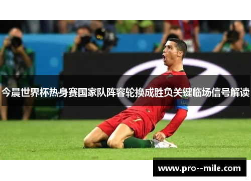 今晨世界杯热身赛国家队阵容轮换成胜负关键临场信号解读