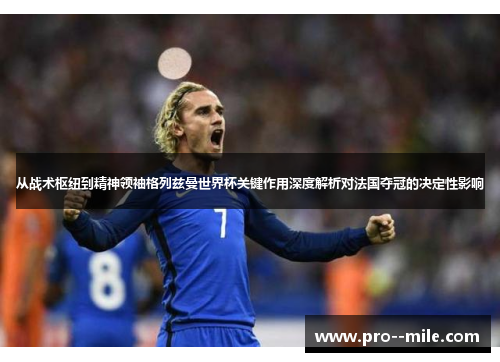 从战术枢纽到精神领袖格列兹曼世界杯关键作用深度解析对法国夺冠的决定性影响