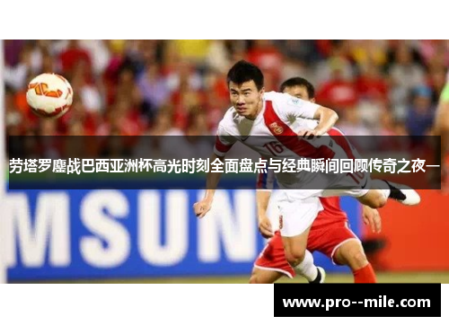 劳塔罗鏖战巴西亚洲杯高光时刻全面盘点与经典瞬间回顾传奇之夜一