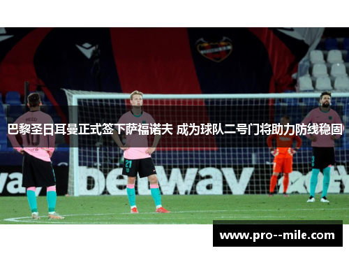 巴黎圣日耳曼正式签下萨福诺夫 成为球队二号门将助力防线稳固