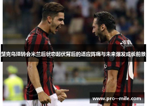 楚克乌泽转会米兰后状态起伏背后的适应阵痛与未来爆发成长前景