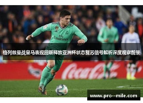 格列兹曼战皇马表现回暖释放亚洲杯状态复苏信号解析深度观察前景
