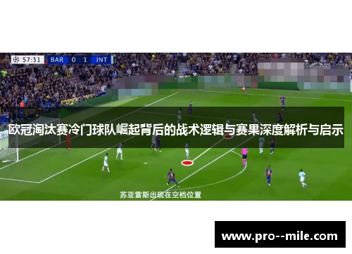 欧冠淘汰赛冷门球队崛起背后的战术逻辑与赛果深度解析与启示
