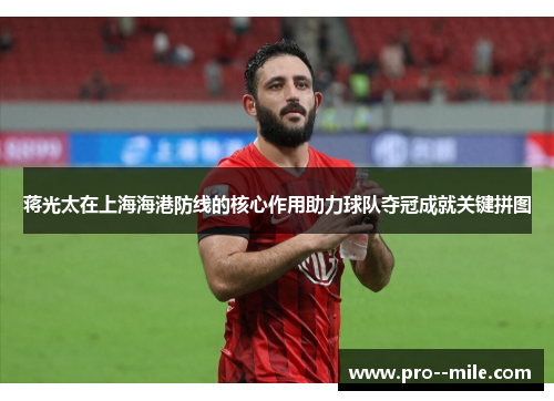 蒋光太在上海海港防线的核心作用助力球队夺冠成就关键拼图 蒋光太在上海海港防线的核心作用助力球队夺冠成就关键拼图