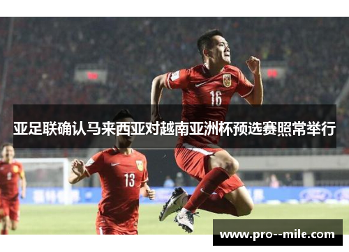 亚足联确认马来西亚对越南亚洲杯预选赛照常举行