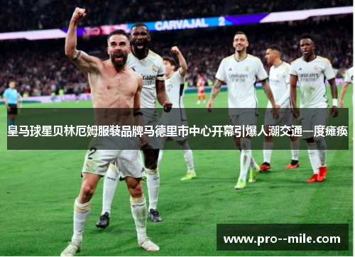 皇马球星贝林厄姆服装品牌马德里市中心开幕引爆人潮交通一度瘫痪