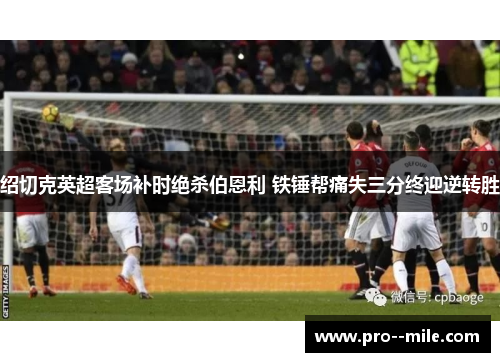 绍切克英超客场补时绝杀伯恩利 铁锤帮痛失三分终迎逆转胜