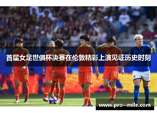 首届女足世俱杯决赛在伦敦精彩上演见证历史时刻