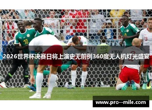 2026世界杯决赛日将上演史无前例360度无人机灯光盛宴 2026世界杯决赛日将上演史无前例360度无人机灯光盛宴