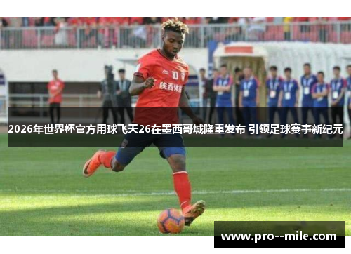 2026年世界杯官方用球飞天26在墨西哥城隆重发布 引领足球赛事新纪元