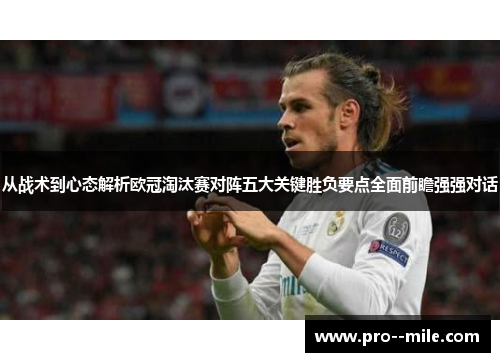 从战术到心态解析欧冠淘汰赛对阵五大关键胜负要点全面前瞻强强对话