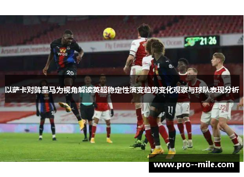 以萨卡对阵皇马为视角解读英超稳定性演变趋势变化观察与球队表现分析