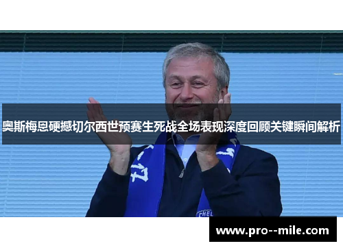 奥斯梅恩硬撼切尔西世预赛生死战全场表现深度回顾关键瞬间解析 奥斯梅恩硬撼切尔西世预赛生死战全场表现深度回顾关键瞬间解析