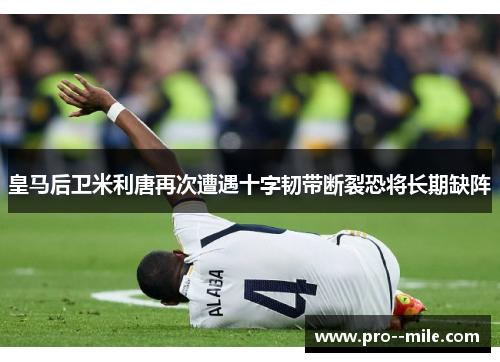皇马后卫米利唐再次遭遇十字韧带断裂恐将长期缺阵 皇马后卫米利唐再次遭遇十字韧带断裂恐将长期缺阵